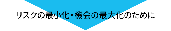 リスクの最小化・機会の最大化のために